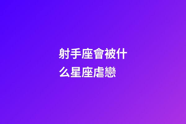 射手座會被什么星座虐戀-第1張-星座運勢-玄機派