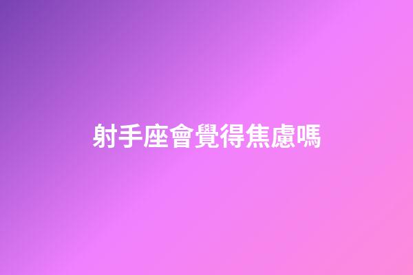射手座會覺得焦慮嗎-第1張-星座運勢-玄機派