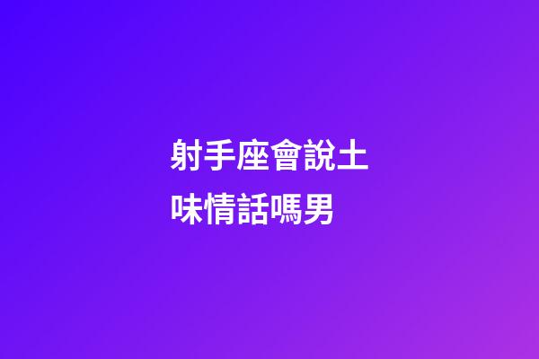 射手座會說土味情話嗎男