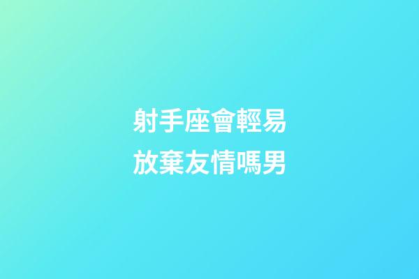 射手座會輕易放棄友情嗎男-第1張-星座運勢-玄機派