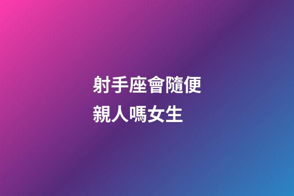 射手座會隨便親人嗎女生-第1張-星座運勢-玄機派