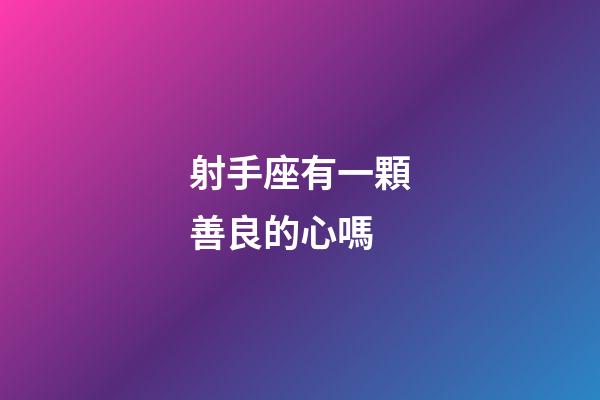 射手座有一顆善良的心嗎-第1張-星座運勢-玄機派