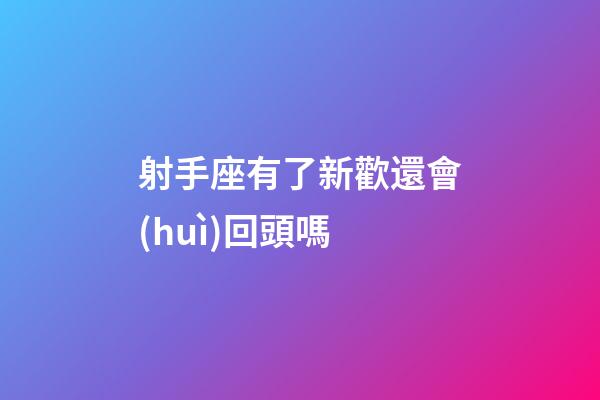 射手座有了新歡還會(huì)回頭嗎-第1張-星座運(yùn)勢(shì)-玄機(jī)派