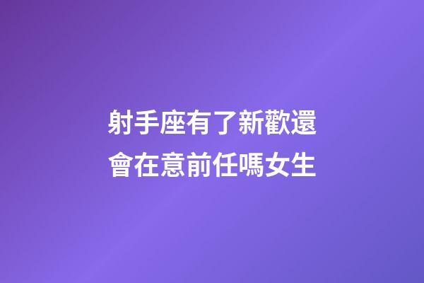 射手座有了新歡還會在意前任嗎女生-第1張-星座運勢-玄機派