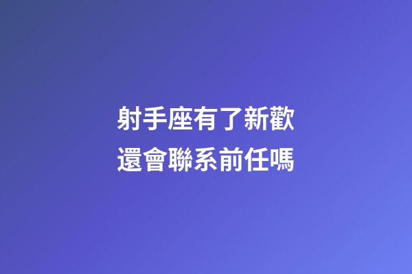射手座有了新歡還會聯系前任嗎-第1張-星座運勢-玄機派
