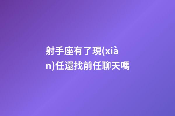 射手座有了現(xiàn)任還找前任聊天嗎-第1張-星座運(yùn)勢(shì)-玄機(jī)派