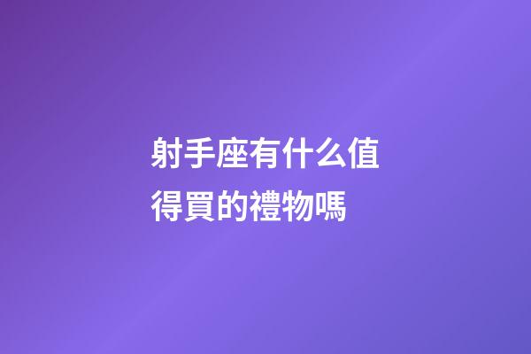 射手座有什么值得買的禮物嗎-第1張-星座運勢-玄機派