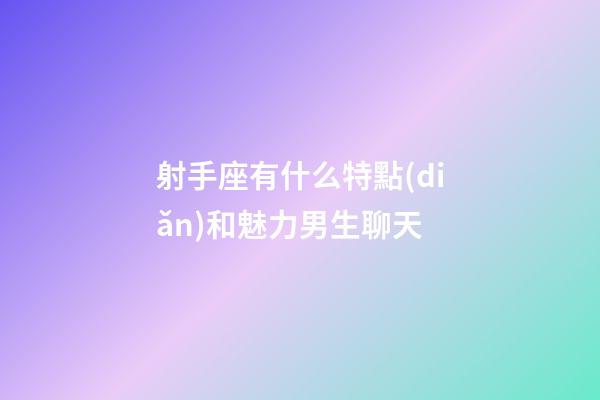射手座有什么特點(diǎn)和魅力男生聊天-第1張-星座運(yùn)勢-玄機(jī)派