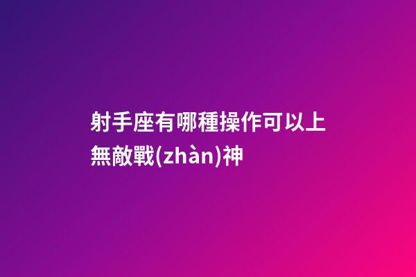 射手座有哪種操作可以上無敵戰(zhàn)神