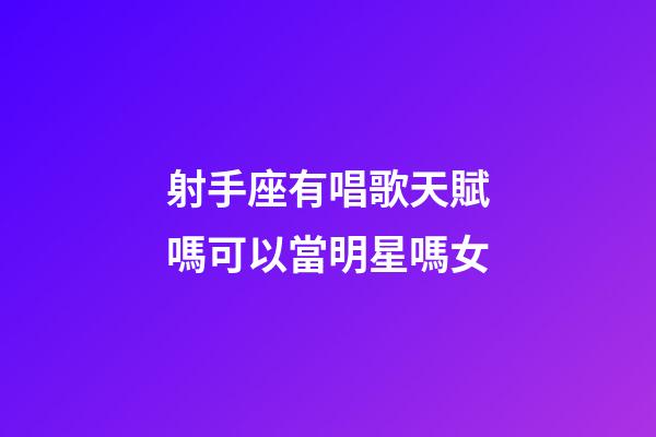 射手座有唱歌天賦嗎可以當明星嗎女-第1張-星座運勢-玄機派