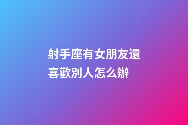射手座有女朋友還喜歡別人怎么辦-第1張-星座運(yùn)勢(shì)-玄機(jī)派
