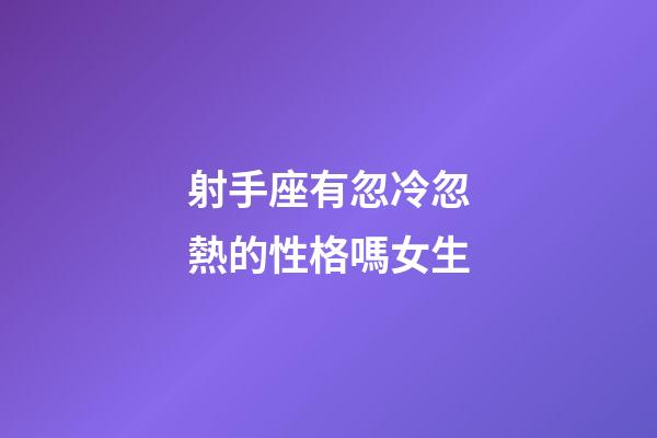 射手座有忽冷忽熱的性格嗎女生-第1張-星座運(yùn)勢(shì)-玄機(jī)派