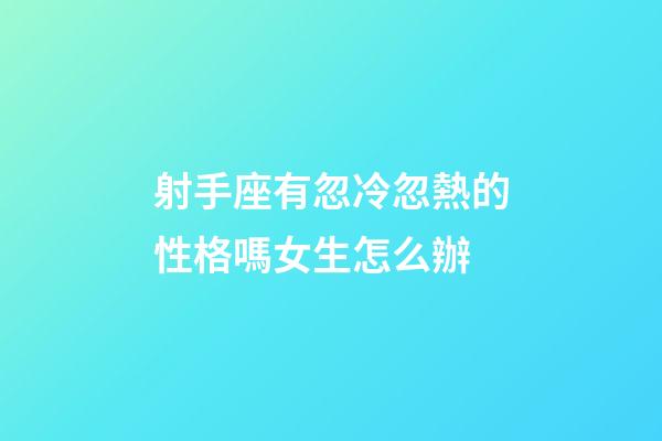 射手座有忽冷忽熱的性格嗎女生怎么辦-第1張-星座運勢-玄機派