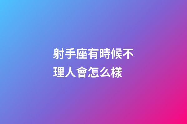 射手座有時候不理人會怎么樣-第1張-星座運勢-玄機派