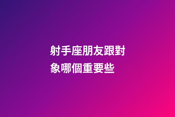 射手座朋友跟對象哪個重要些-第1張-星座運勢-玄機派