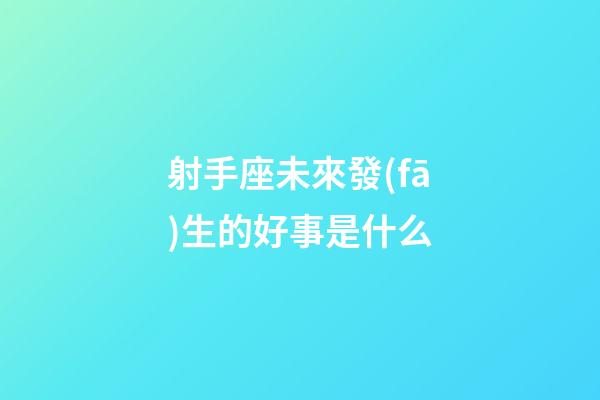 射手座未來發(fā)生的好事是什么-第1張-星座運(yùn)勢-玄機(jī)派