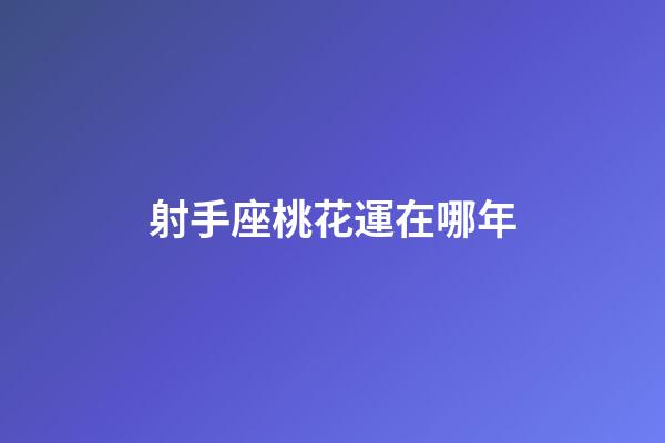 射手座桃花運在哪年-第1張-星座運勢-玄機派