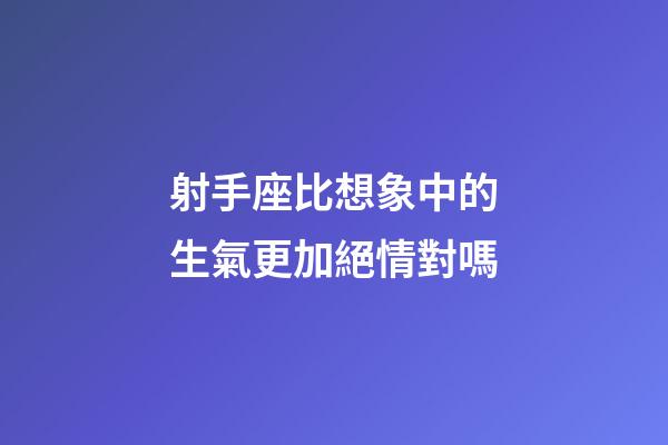 射手座比想象中的生氣更加絕情對嗎-第1張-星座運勢-玄機派