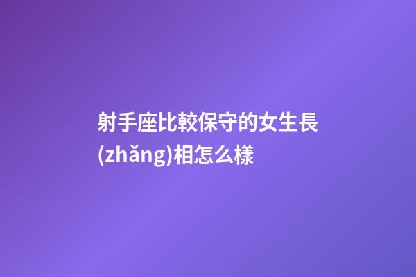 射手座比較保守的女生長(zhǎng)相怎么樣