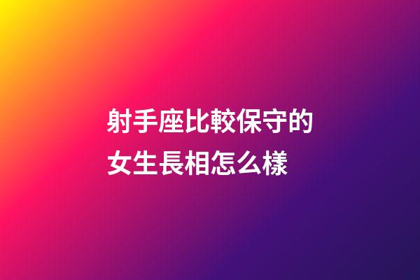 射手座比較保守的女生長相怎么樣-第1張-星座運勢-玄機派
