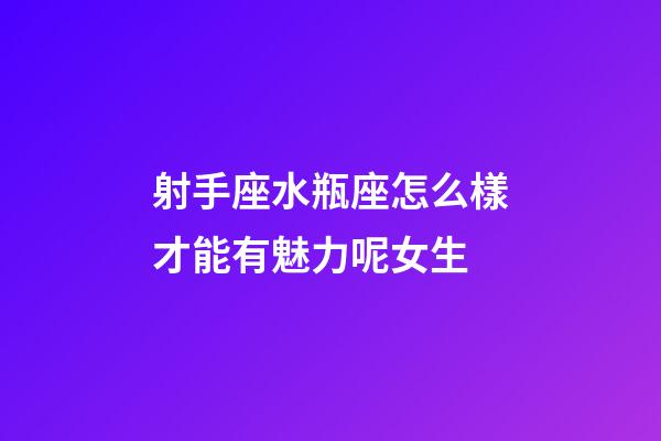 射手座水瓶座怎么樣才能有魅力呢女生-第1張-星座運勢-玄機派