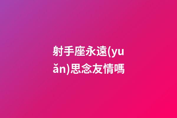 射手座永遠(yuǎn)思念友情嗎