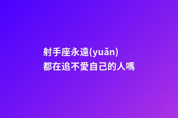 射手座永遠(yuǎn)都在追不愛自己的人嗎-第1張-星座運勢-玄機派