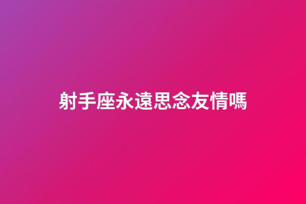 射手座永遠思念友情嗎-第1張-星座運勢-玄機派