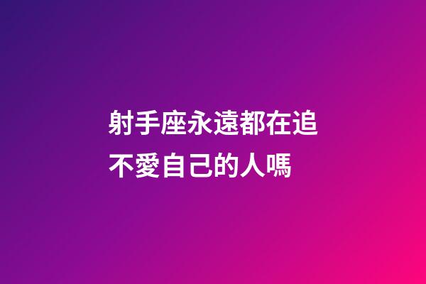 射手座永遠都在追不愛自己的人嗎
