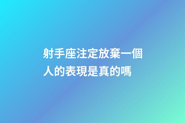 射手座注定放棄一個人的表現是真的嗎-第1張-星座運勢-玄機派