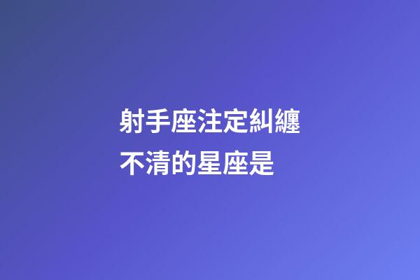 射手座注定糾纏不清的星座是-第1張-星座運勢-玄機派