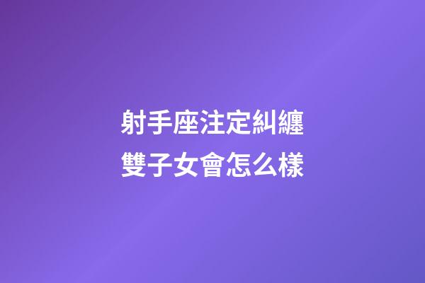 射手座注定糾纏雙子女會怎么樣-第1張-星座運勢-玄機派