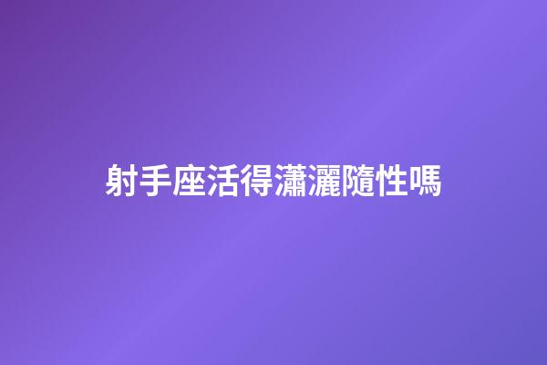 射手座活得瀟灑隨性嗎-第1張-星座運勢-玄機派