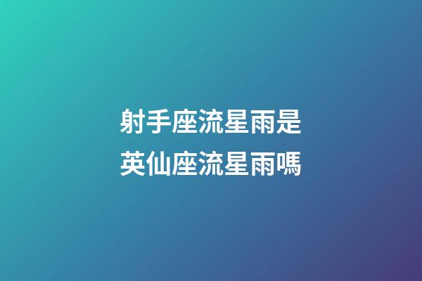 射手座流星雨是英仙座流星雨嗎-第1張-星座運勢-玄機派