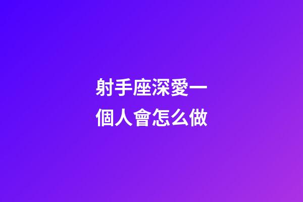 射手座深愛一個人會怎么做-第1張-星座運勢-玄機派