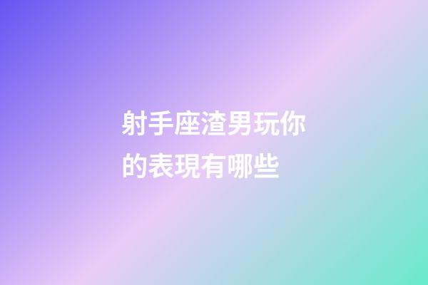 射手座渣男玩你的表現有哪些-第1張-星座運勢-玄機派