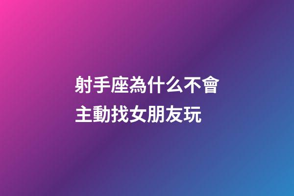 射手座為什么不會主動找女朋友玩-第1張-星座運勢-玄機派