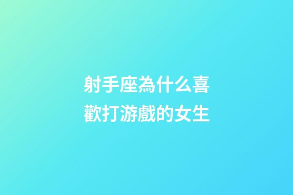 射手座為什么喜歡打游戲的女生-第1張-星座運勢-玄機派