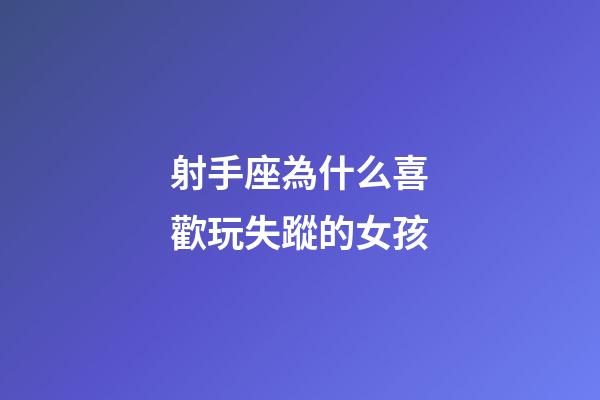 射手座為什么喜歡玩失蹤的女孩-第1張-星座運勢-玄機派