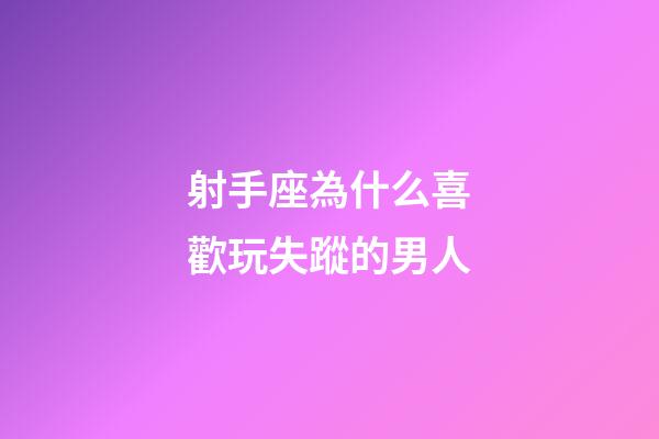 射手座為什么喜歡玩失蹤的男人-第1張-星座運勢-玄機派