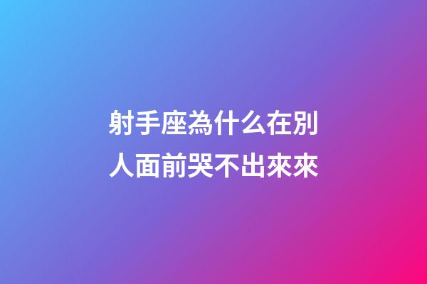 射手座為什么在別人面前哭不出來來-第1張-星座運勢-玄機派