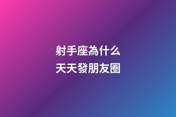 射手座為什么天天發朋友圈-第1張-星座運勢-玄機派