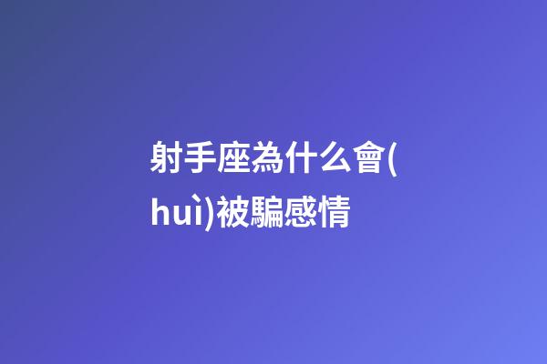 射手座為什么會(huì)被騙感情-第1張-星座運(yùn)勢(shì)-玄機(jī)派