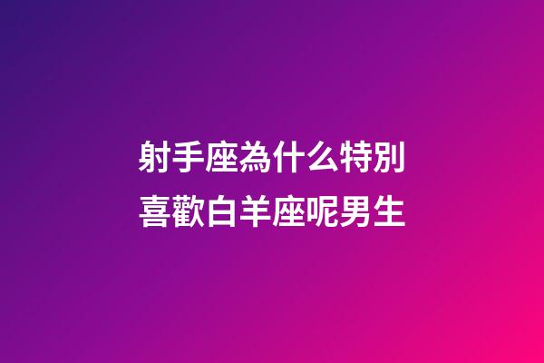 射手座為什么特別喜歡白羊座呢男生-第1張-星座運勢-玄機派