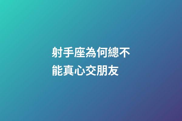 射手座為何總不能真心交朋友-第1張-星座運勢-玄機派