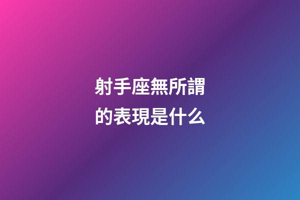 射手座無所謂的表現是什么-第1張-星座運勢-玄機派
