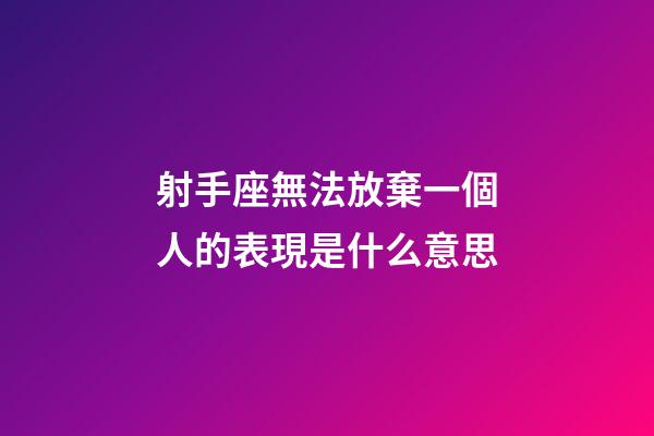 射手座無法放棄一個人的表現是什么意思-第1張-星座運勢-玄機派
