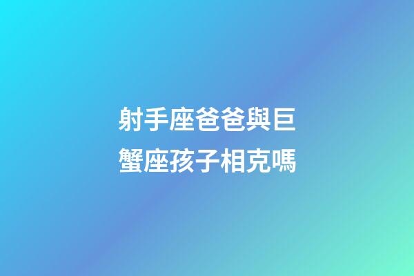射手座爸爸與巨蟹座孩子相克嗎-第1張-星座運勢-玄機派