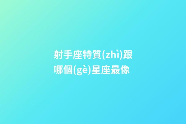 射手座特質(zhì)跟哪個(gè)星座最像-第1張-星座運(yùn)勢-玄機(jī)派