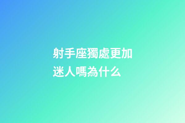 射手座獨處更加迷人嗎為什么-第1張-星座運勢-玄機派